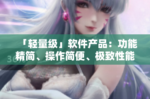 「輕量級(jí)」軟件產(chǎn)品:功能精簡(jiǎn)、操作簡(jiǎn)便、極致性能 「輕量級(jí)」軟件產(chǎn)品:功能精簡(jiǎn)、操作簡(jiǎn)便、極致性能