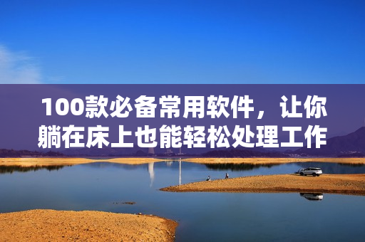 100款必備常用軟件，讓你躺在床上也能輕松處理工作與娛樂