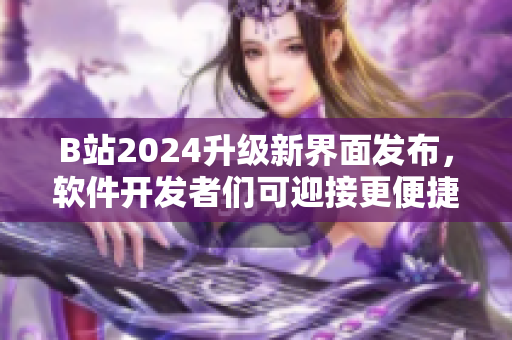 B站2024升級新界面發(fā)布，軟件開發(fā)者們可迎接更便捷交互體驗！