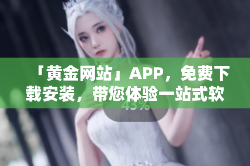 「黃金網(wǎng)站」APP，免費(fèi)下載安裝，帶您體驗(yàn)一站式軟件服務(wù)！