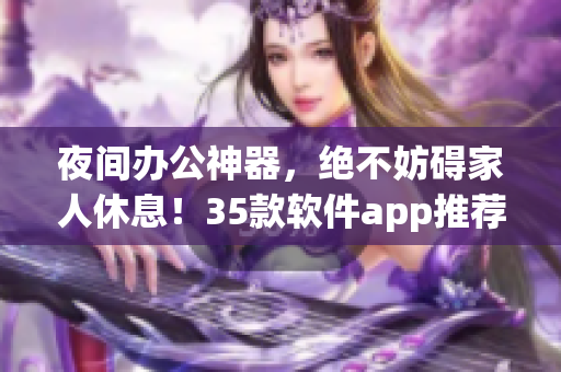 夜間辦公神器，絕不妨礙家人休息！35款軟件app推薦