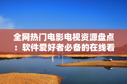 全網(wǎng)熱門電影電視資源盤點(diǎn)：軟件愛好者必備的在線看片指南！