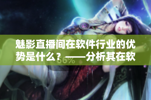 魅影直播間在軟件行業(yè)的優(yōu)勢是什么？——分析其在軟件領(lǐng)域的價值和貢獻(xiàn)
