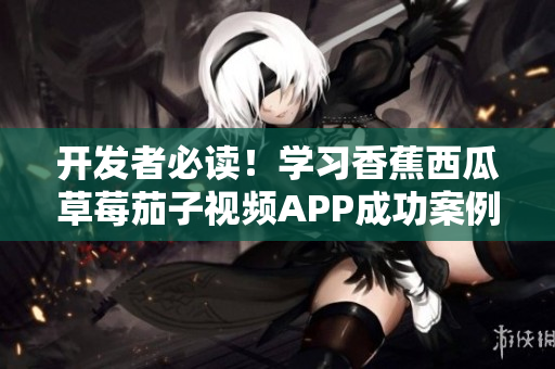 開(kāi)發(fā)者必讀！學(xué)習(xí)香蕉西瓜草莓茄子視頻APP成功案例