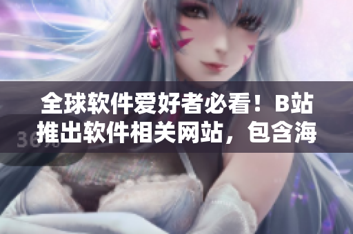 全球軟件愛好者必看！B站推出軟件相關(guān)網(wǎng)站，包含海量教學視頻和最新資訊