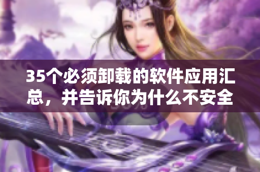 35個(gè)必須卸載的軟件應(yīng)用匯總，并告訴你為什么不安全！