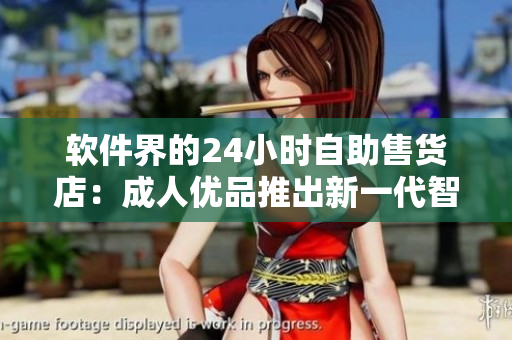 軟件界的24小時(shí)自助售貨店：成人優(yōu)品推出新一代智能軟件產(chǎn)品