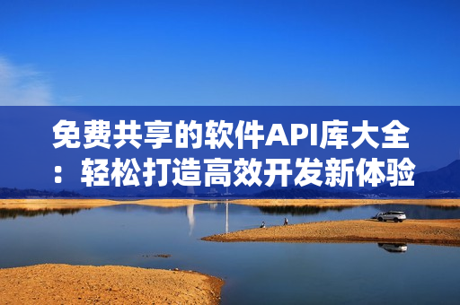 免費(fèi)共享的軟件API庫(kù)大全：輕松打造高效開(kāi)發(fā)新體驗(yàn)！