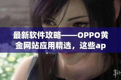 最新軟件攻略——OPPO黃金網(wǎng)站應(yīng)用精選，這些app必備不解釋！