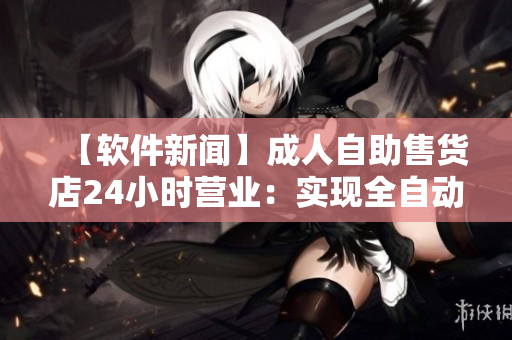 【軟件新聞】成人自助售貨店24小時(shí)營(yíng)業(yè)：實(shí)現(xiàn)全自動(dòng)化服務(wù)！