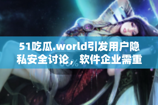 51吃瓜.world引發(fā)用戶隱私安全討論，軟件企業(yè)需重視用戶保護(hù)