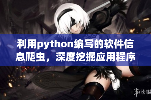 利用python編寫的軟件信息爬蟲，深度挖掘應(yīng)用程序資訊