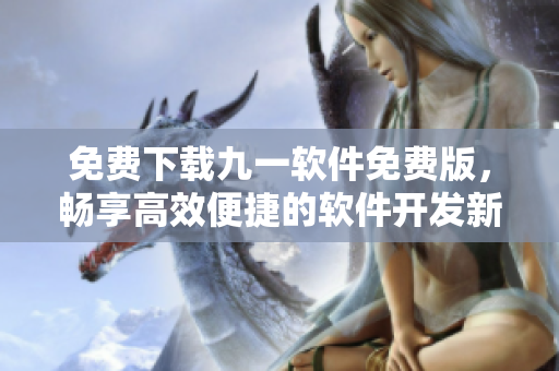 免費(fèi)下載九一軟件免費(fèi)版，暢享高效便捷的軟件開(kāi)發(fā)新體驗(yàn)！
