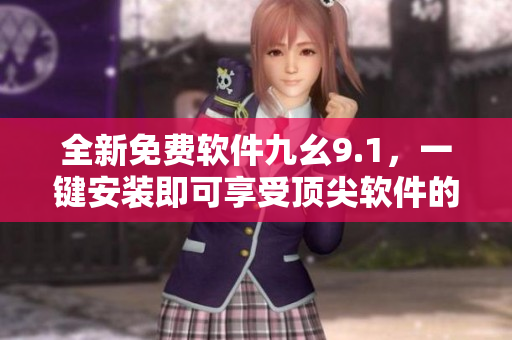 全新免費(fèi)軟件九幺9.1，一鍵安裝即可享受頂尖軟件的優(yōu)質(zhì)表現(xiàn)！
