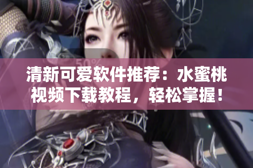 清新可愛軟件推薦：水蜜桃視頻下載教程，輕松掌握！