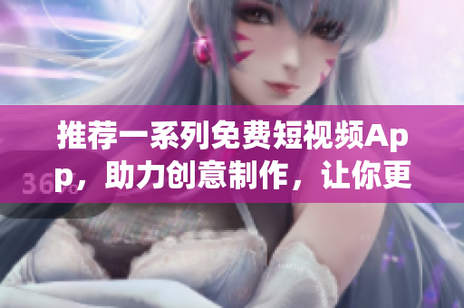 推薦一系列免費短視頻App，助力創(chuàng)意制作，讓你更輕松地展現(xiàn)軟件魅力！
