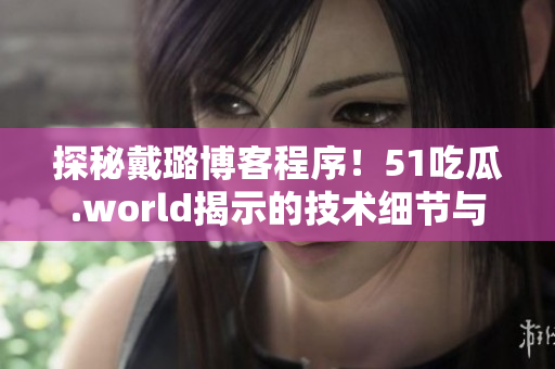 探秘戴璐博客程序！51吃瓜.world揭示的技術(shù)細節(jié)與優(yōu)化策略