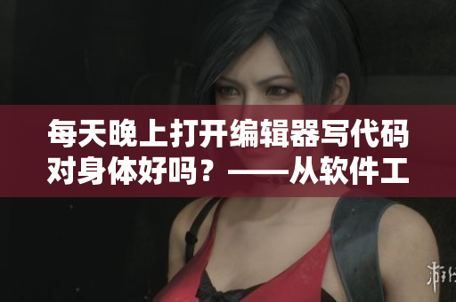 每天晚上打開(kāi)編輯器寫(xiě)代碼對(duì)身體好嗎？——從軟件工程角度看待身體健康問(wèn)題