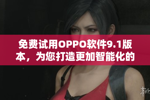 免費(fèi)試用OPPO軟件9.1版本，為您打造更加智能化的移動(dòng)體驗(yàn)