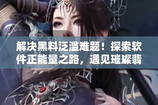 解決黑料泛濫難題！探索軟件正能量之路，遇見璀璨翡翠手鐲