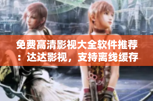 免費高清影視大全軟件推薦：達達影視，支持離線緩存，資源豐富，無廣告！