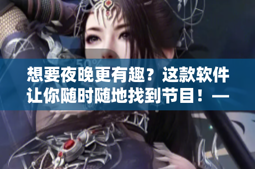 想要夜晚更有趣？這款軟件讓你隨時隨地找到節(jié)目！——趣夜軟件下載