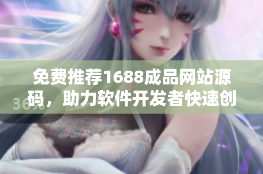 免費(fèi)推薦1688成品網(wǎng)站源碼，助力軟件開(kāi)發(fā)者快速創(chuàng)建項(xiàng)目