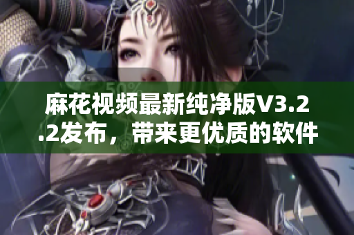麻花視頻最新純凈版V3.2.2發(fā)布，帶來(lái)更優(yōu)質(zhì)的軟件體驗(yàn)