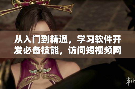 從入門到精通，學(xué)習(xí)軟件開發(fā)必備技能，訪問短視頻網(wǎng)頁入口獲取實(shí)用經(jīng)驗(yàn)