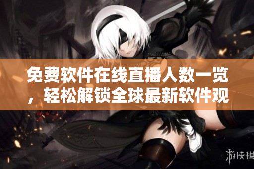 免費(fèi)軟件在線直播人數(shù)一覽，輕松解鎖全球最新軟件觀看體驗(yàn)