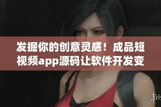發(fā)掘你的創(chuàng)意靈感！成品短視頻app源碼讓軟件開(kāi)發(fā)變得更加輕松！