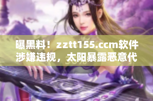 曝黑料！zztt155.ccm軟件涉嫌違規(guī)，太陽暴露惡意代碼