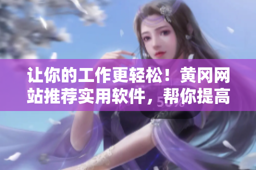 讓你的工作更輕松！黃岡網(wǎng)站推薦實(shí)用軟件，幫你提高工作效率