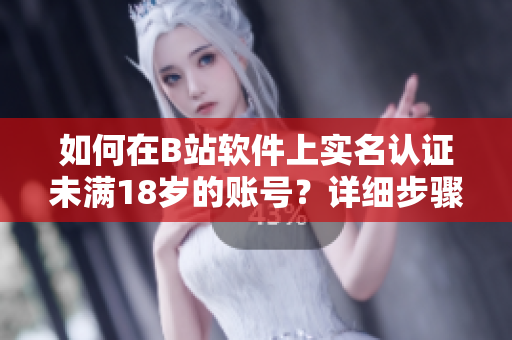 如何在B站軟件上實名認證未滿18歲的賬號？詳細步驟和注意事項！
