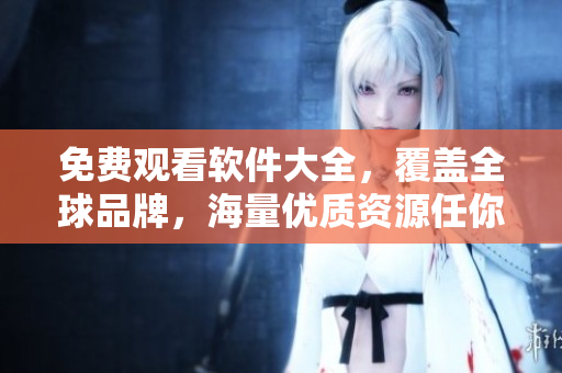 免費觀看軟件大全，覆蓋全球品牌，海量優(yōu)質(zhì)資源任你暢享