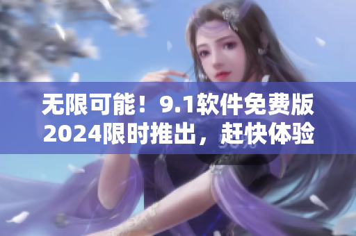 無限可能！9.1軟件免費版2024限時推出，趕快體驗！