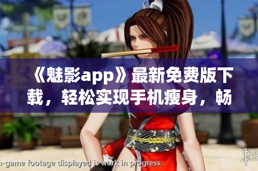 《魅影app》最新免費版下載，輕松實現(xiàn)手機瘦身，暢玩游戲！
