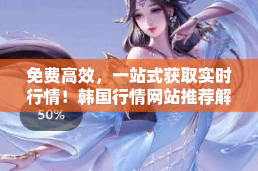 免費(fèi)高效，一站式獲取實(shí)時(shí)行情！韓國(guó)行情網(wǎng)站推薦解讀