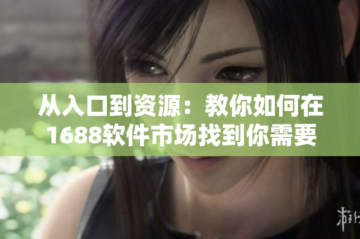 從入口到資源：教你如何在1688軟件市場找到你需要的一切