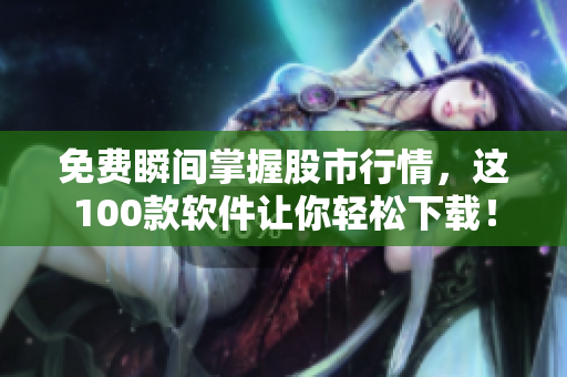 免費(fèi)瞬間掌握股市行情，這100款軟件讓你輕松下載！