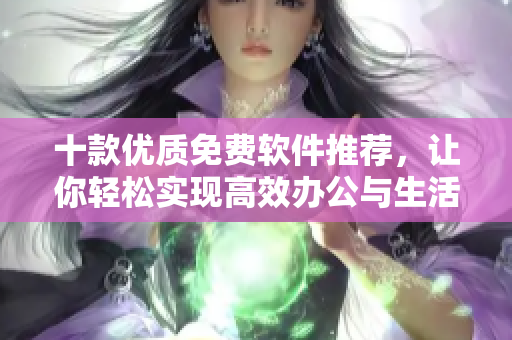 十款優(yōu)質(zhì)免費(fèi)軟件推薦，讓你輕松實(shí)現(xiàn)高效辦公與生活