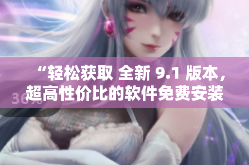 “輕松獲取 全新 9.1 版本，超高性?xún)r(jià)比的軟件免費(fèi)安裝下載指南！”