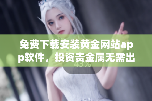 免費(fèi)下載安裝黃金網(wǎng)站app軟件，投資貴金屬無需出門立即開始！