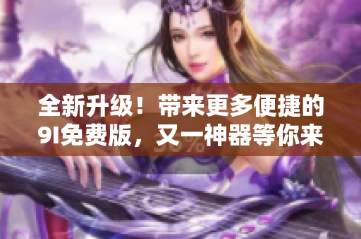 全新升級(jí)！帶來更多便捷的9I免費(fèi)版，又一神器等你來體驗(yàn)