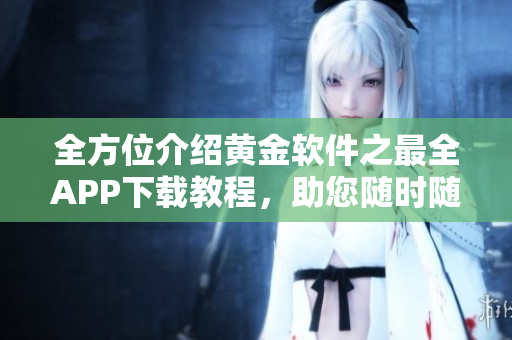 全方位介紹黃金軟件之最全APP下載教程，助您隨時隨地掌握黃金投資動態(tài)！