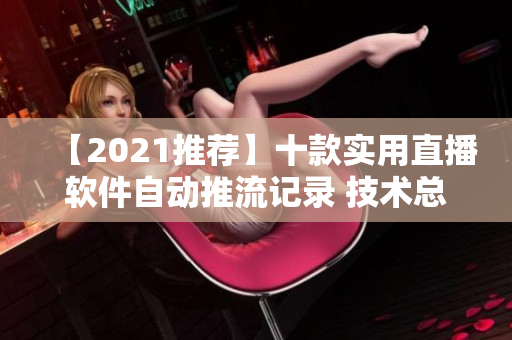 【2021推薦】十款實(shí)用直播軟件自動(dòng)推流記錄 技術(shù)總結(jié)