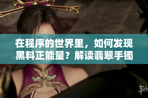 在程序的世界里，如何發(fā)現(xiàn)黑料正能量？解讀翡翠手鐲的啟示