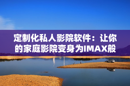 定制化私人影院軟件：讓你的家庭影院變身為IMAX般的體驗(yàn)！