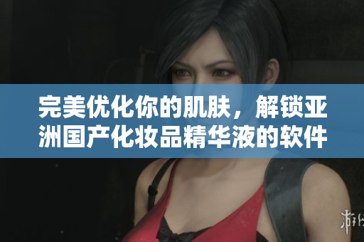 完美優(yōu)化你的肌膚,解鎖亞洲國產化妝品精華液的軟件美容功效 完美優(yōu)化你的肌膚,解鎖亞洲國產化妝品精華液的軟件美容功效