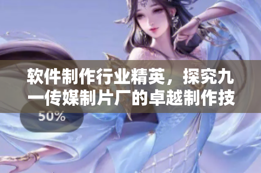 軟件制作行業(yè)精英，探究九一傳媒制片廠的卓越制作技術(shù)